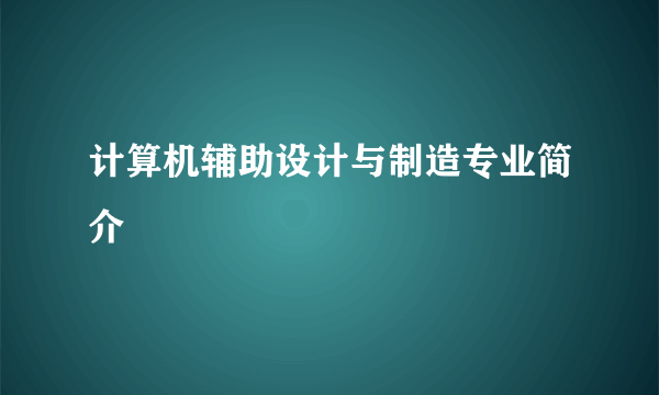 计算机辅助设计与制造专业简介