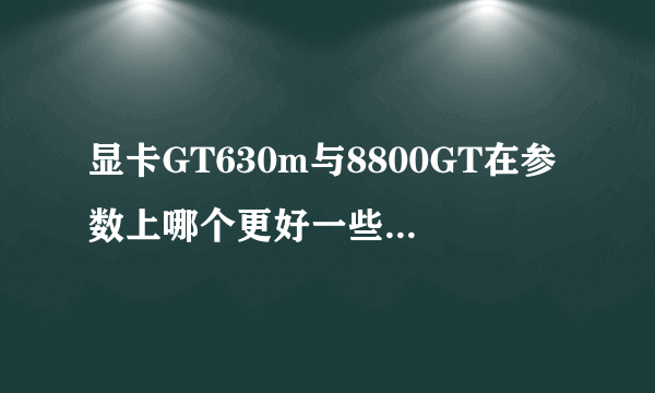 显卡GT630m与8800GT在参数上哪个更好一些? 请说明理由