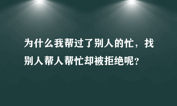 为什么我帮过了别人的忙，找别人帮人帮忙却被拒绝呢？