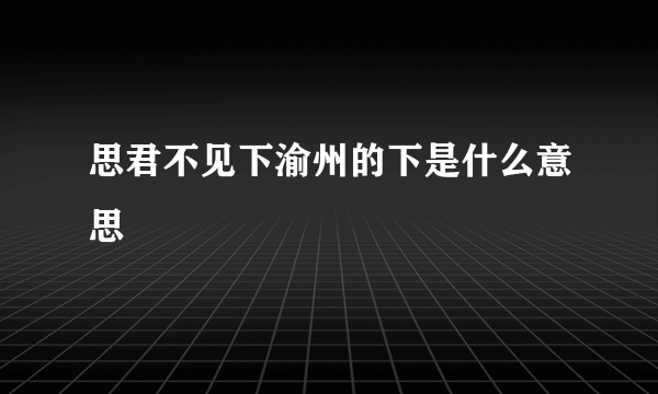 思君不见下渝州的下是什么意思