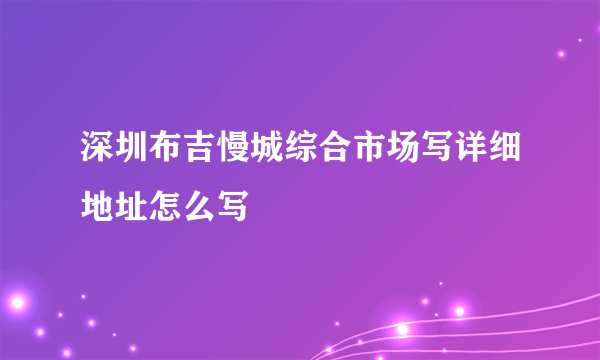 深圳布吉慢城综合市场写详细地址怎么写