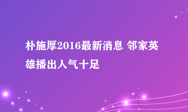 朴施厚2016最新消息 邻家英雄播出人气十足