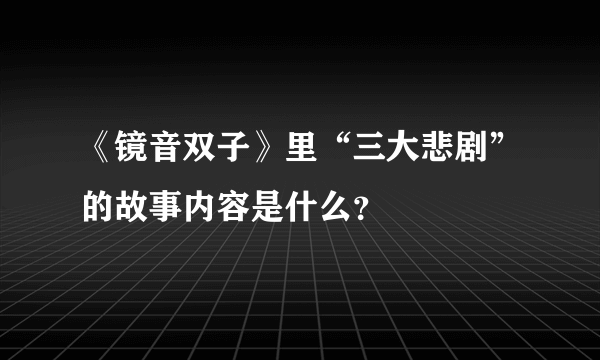 《镜音双子》里“三大悲剧”的故事内容是什么？