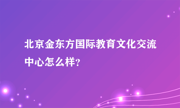 北京金东方国际教育文化交流中心怎么样？