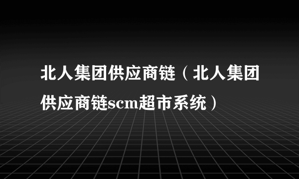 北人集团供应商链（北人集团供应商链scm超市系统）