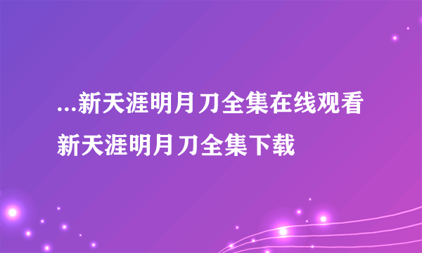 ...新天涯明月刀全集在线观看 新天涯明月刀全集下载