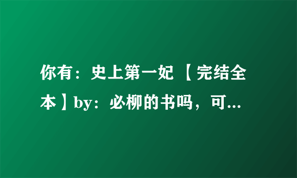 你有：史上第一妃 【完结全本】by：必柳的书吗，可以发给我吗？275314764@qq.com