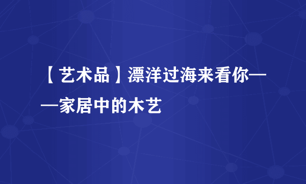 【艺术品】漂洋过海来看你——家居中的木艺