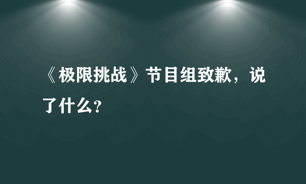 《极限挑战》节目组致歉，说了什么？