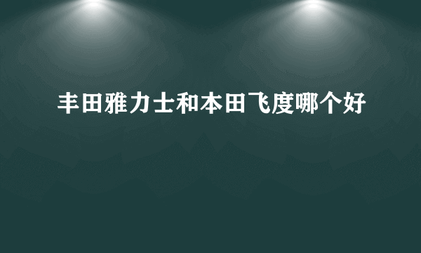 丰田雅力士和本田飞度哪个好