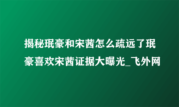 揭秘珉豪和宋茜怎么疏远了珉豪喜欢宋茜证据大曝光_飞外网