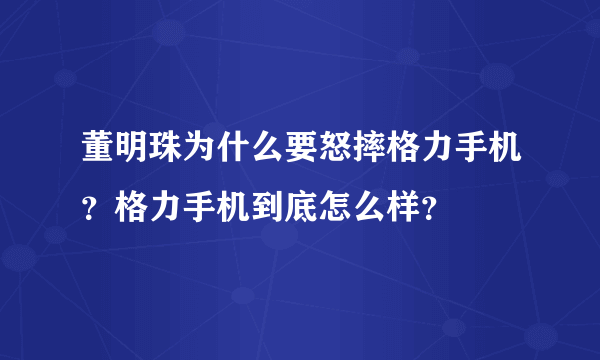 董明珠为什么要怒摔格力手机？格力手机到底怎么样？