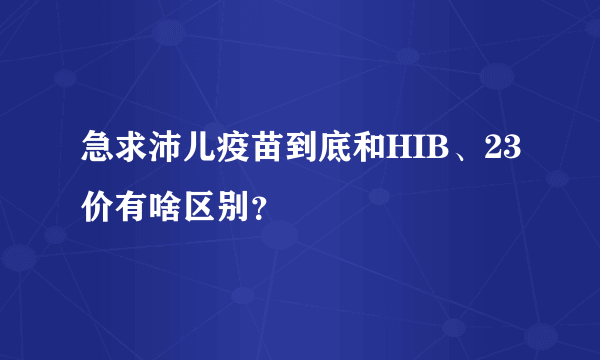 急求沛儿疫苗到底和HIB、23价有啥区别？