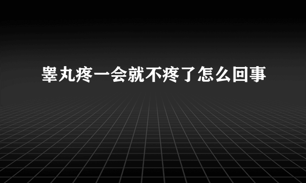 睾丸疼一会就不疼了怎么回事