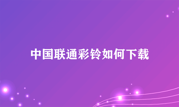 中国联通彩铃如何下载