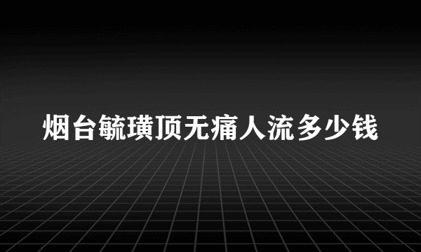 烟台毓璜顶无痛人流多少钱