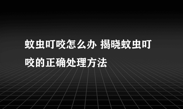 蚊虫叮咬怎么办 揭晓蚊虫叮咬的正确处理方法