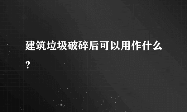 建筑垃圾破碎后可以用作什么？