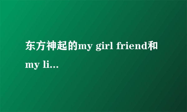 东方神起的my girl friend和my little princess的中文歌词是什么??