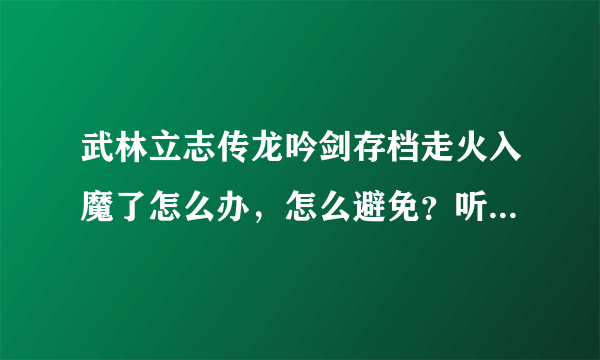 武林立志传龙吟剑存档走火入魔了怎么办，怎么避免？听说是吃秘药吃多了会走火入魔，但我都没吃过秘药。