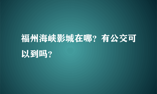 福州海峡影城在哪？有公交可以到吗？