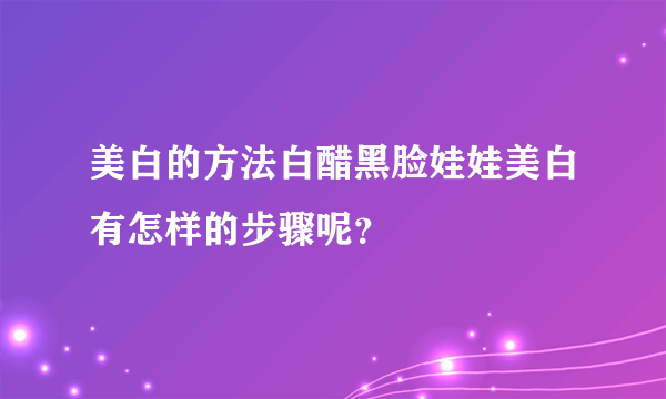 美白的方法白醋黑脸娃娃美白有怎样的步骤呢？