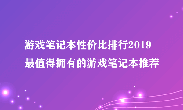 游戏笔记本性价比排行2019 最值得拥有的游戏笔记本推荐