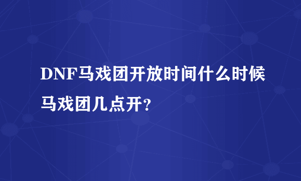 DNF马戏团开放时间什么时候马戏团几点开？