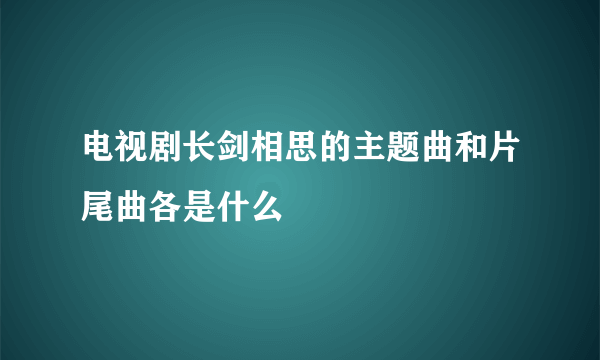 电视剧长剑相思的主题曲和片尾曲各是什么