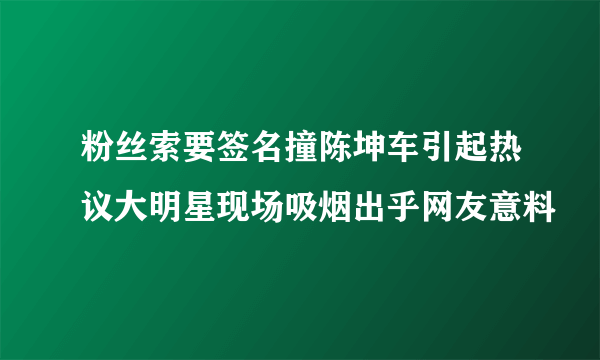 粉丝索要签名撞陈坤车引起热议大明星现场吸烟出乎网友意料