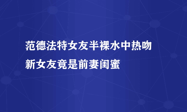 范德法特女友半裸水中热吻 新女友竟是前妻闺蜜