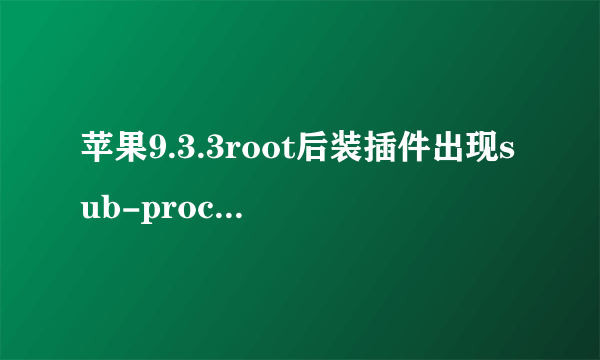 苹果9.3.3root后装插件出现sub-process/usr/libexec/cydia/cydo ...