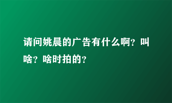 请问姚晨的广告有什么啊？叫啥？啥时拍的？