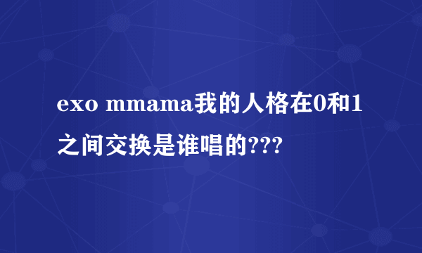 exo mmama我的人格在0和1之间交换是谁唱的???