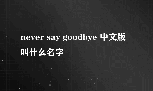 never say goodbye 中文版叫什么名字