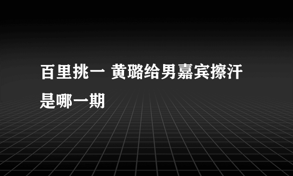 百里挑一 黄璐给男嘉宾擦汗是哪一期