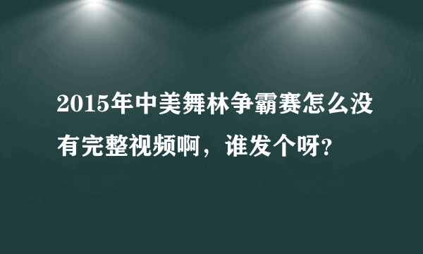 2015年中美舞林争霸赛怎么没有完整视频啊，谁发个呀？