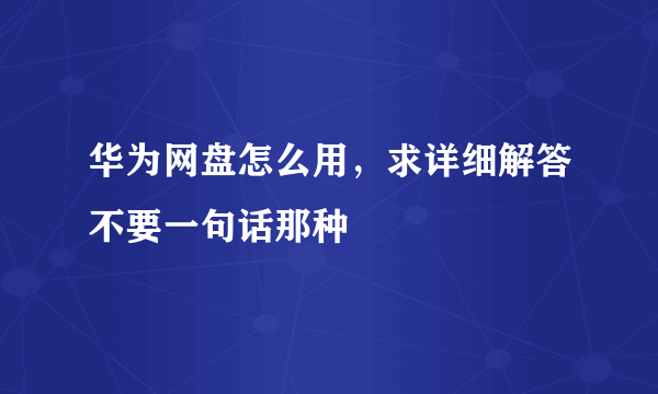 华为网盘怎么用，求详细解答不要一句话那种