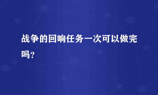 战争的回响任务一次可以做完吗？