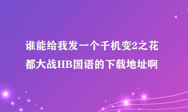 谁能给我发一个千机变2之花都大战HB国语的下载地址啊