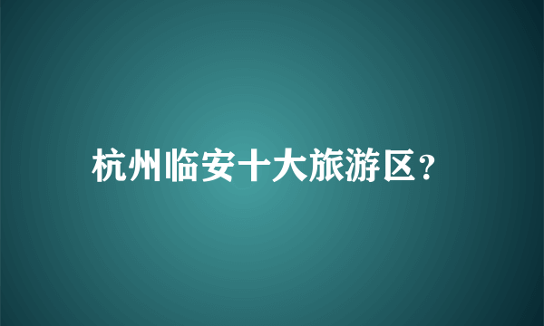 杭州临安十大旅游区？