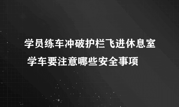 学员练车冲破护栏飞进休息室 学车要注意哪些安全事项