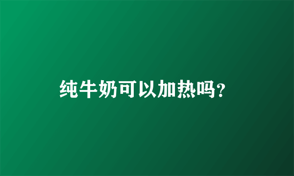 纯牛奶可以加热吗？