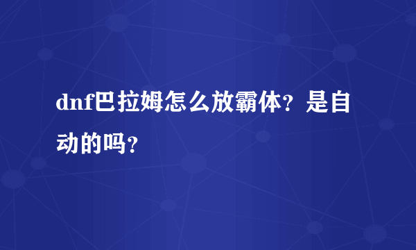 dnf巴拉姆怎么放霸体？是自动的吗？