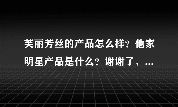 芙丽芳丝的产品怎么样？他家明星产品是什么？谢谢了，大神帮忙啊