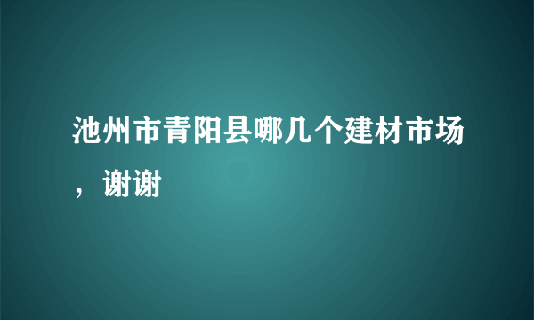 池州市青阳县哪几个建材市场，谢谢