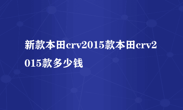 新款本田crv2015款本田crv2015款多少钱