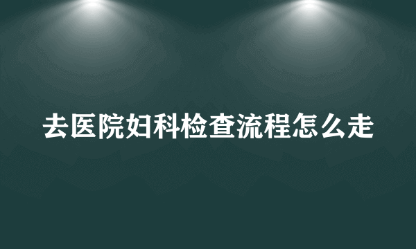 去医院妇科检查流程怎么走