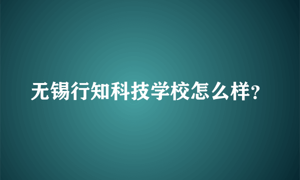 无锡行知科技学校怎么样？