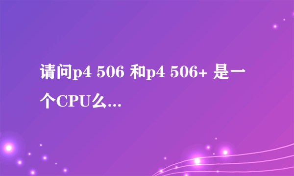 请问p4 506 和p4 506+ 是一个CPU么？有什么不同？